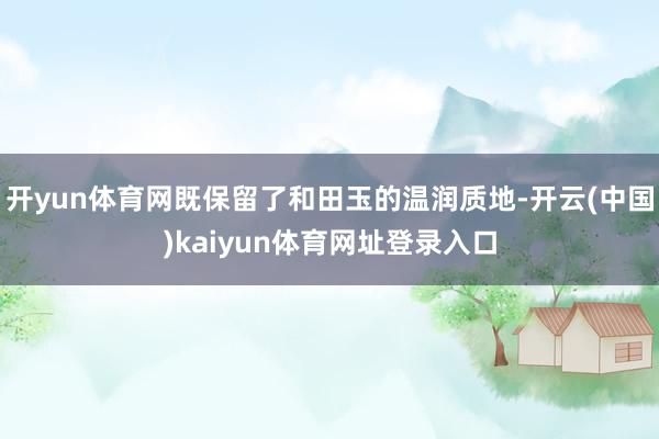 开yun体育网既保留了和田玉的温润质地-开云(中国)kaiyun体育网址登录入口