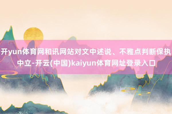 开yun体育网和讯网站对文中述说、不雅点判断保执中立-开云(中国)kaiyun体育网址登录入口
