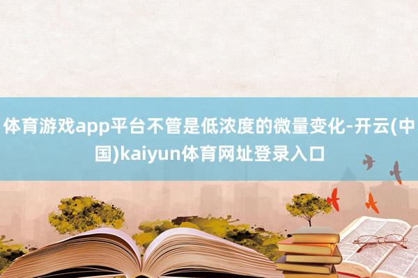 体育游戏app平台不管是低浓度的微量变化-开云(中国)kaiyun体育网址登录入口