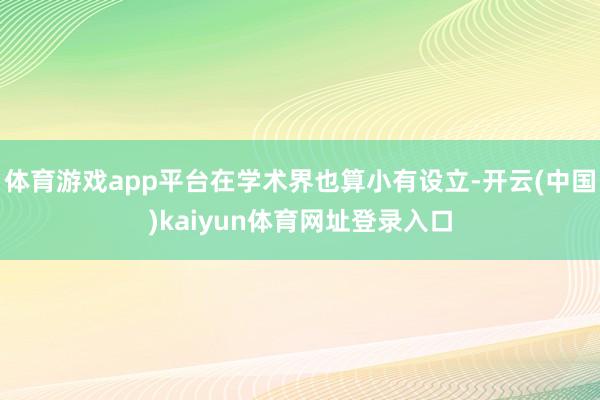 体育游戏app平台在学术界也算小有设立-开云(中国)kaiyun体育网址登录入口