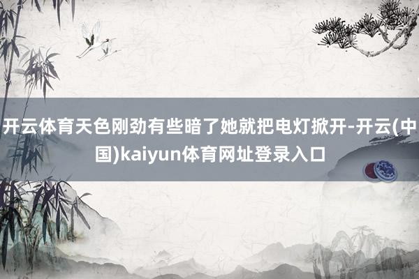 开云体育天色刚劲有些暗了她就把电灯掀开-开云(中国)kaiyun体育网址登录入口