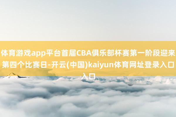 体育游戏app平台首届CBA俱乐部杯赛第一阶段迎来第四个比赛日-开云(中国)kaiyun体育网址登录入口