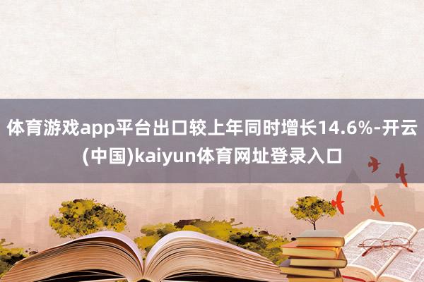 体育游戏app平台出口较上年同时增长14.6%-开云(中国)kaiyun体育网址登录入口