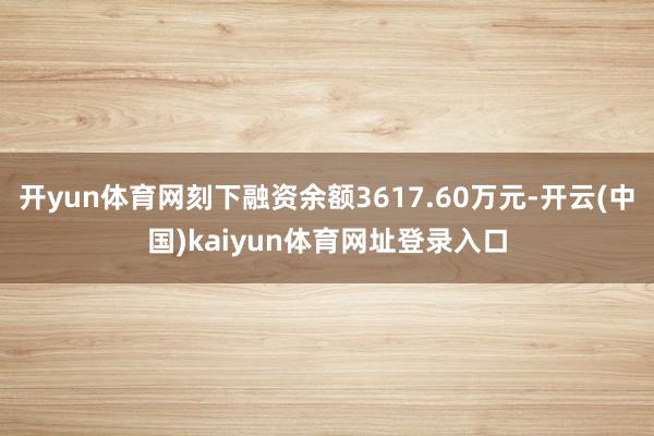 开yun体育网刻下融资余额3617.60万元-开云(中国)kaiyun体育网址登录入口