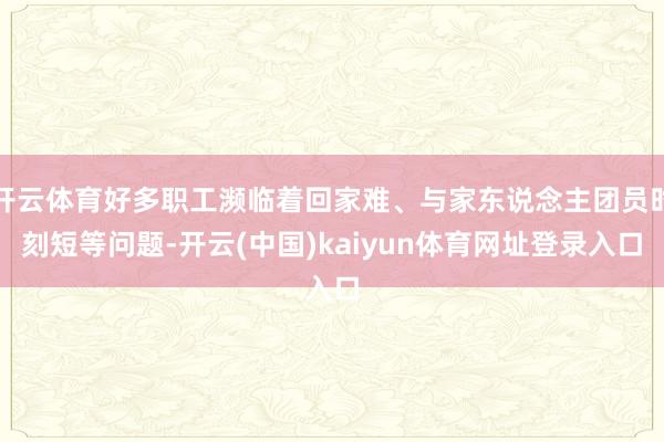 开云体育好多职工濒临着回家难、与家东说念主团员时刻短等问题-开云(中国)kaiyun体育网址登录入口