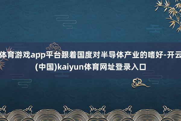 体育游戏app平台跟着国度对半导体产业的嗜好-开云(中国)kaiyun体育网址登录入口