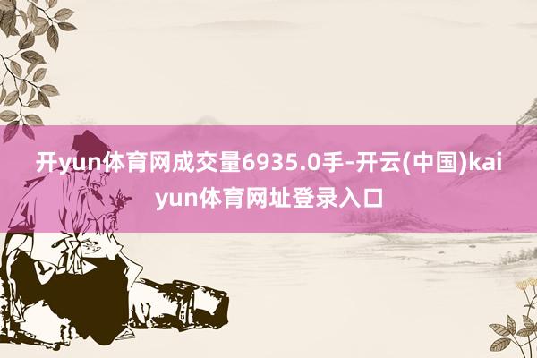 开yun体育网成交量6935.0手-开云(中国)kaiyun体育网址登录入口