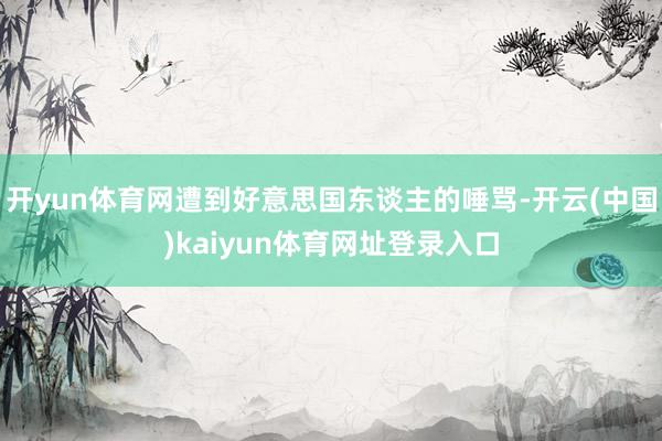 开yun体育网遭到好意思国东谈主的唾骂-开云(中国)kaiyun体育网址登录入口