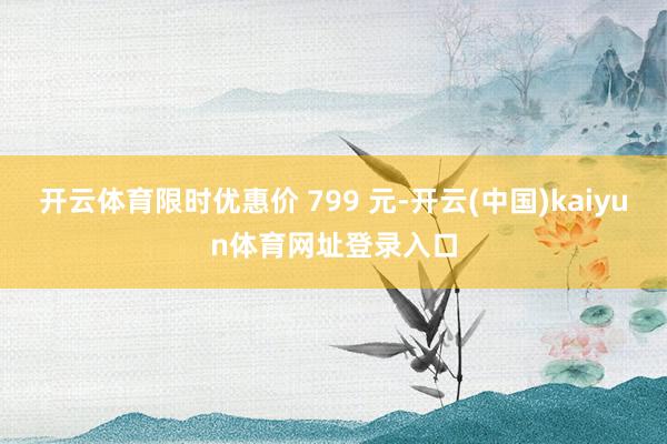 开云体育限时优惠价 799 元-开云(中国)kaiyun体育网址登录入口