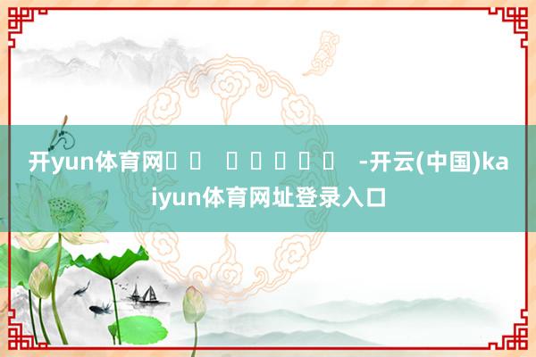开yun体育网		  					  -开云(中国)kaiyun体育网址登录入口