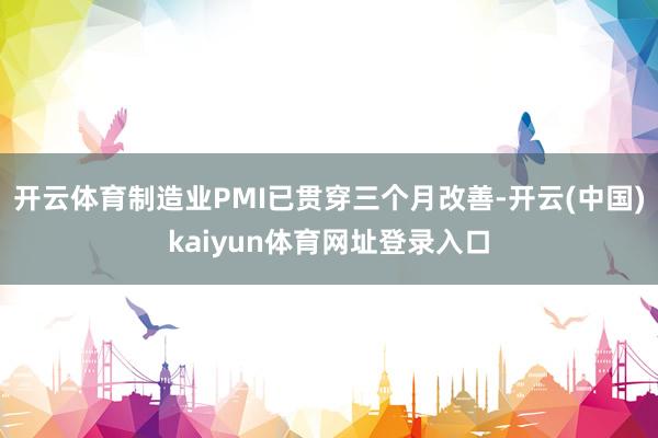 开云体育制造业PMI已贯穿三个月改善-开云(中国)kaiyun体育网址登录入口