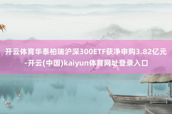 开云体育华泰柏瑞沪深300ETF获净申购3.82亿元-开云(中国)kaiyun体育网址登录入口