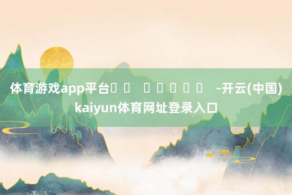 体育游戏app平台		  					  -开云(中国)kaiyun体育网址登录入口