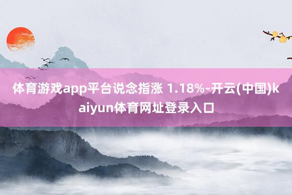 体育游戏app平台说念指涨 1.18%-开云(中国)kaiyun体育网址登录入口