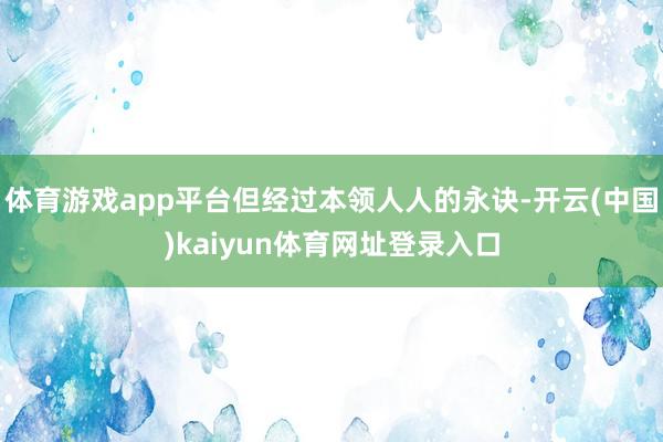 体育游戏app平台但经过本领人人的永诀-开云(中国)kaiyun体育网址登录入口