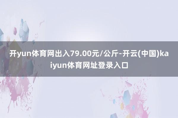 开yun体育网出入79.00元/公斤-开云(中国)kaiyun体育网址登录入口