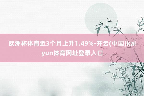 欧洲杯体育近3个月上升1.49%-开云(中国)kaiyun体育网址登录入口