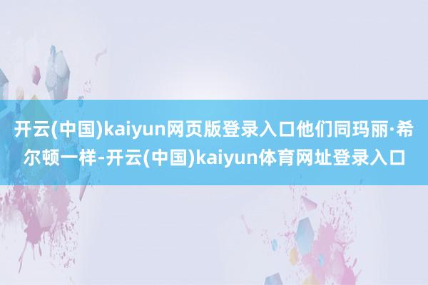 开云(中国)kaiyun网页版登录入口他们同玛丽·希尔顿一样-开云(中国)kaiyun体育网址登录入口