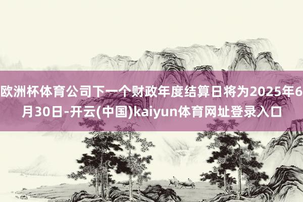 欧洲杯体育公司下一个财政年度结算日将为2025年6月30日-开云(中国)kaiyun体育网址登录入口