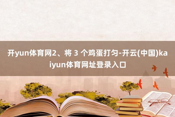 开yun体育网2、将 3 个鸡蛋打匀-开云(中国)kaiyun体育网址登录入口