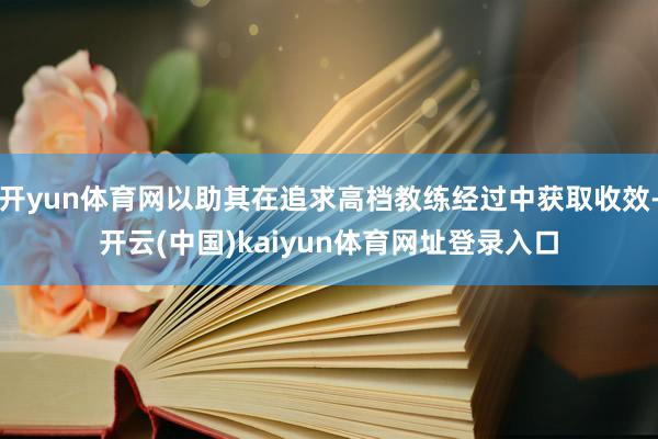 开yun体育网以助其在追求高档教练经过中获取收效-开云(中国)kaiyun体育网址登录入口