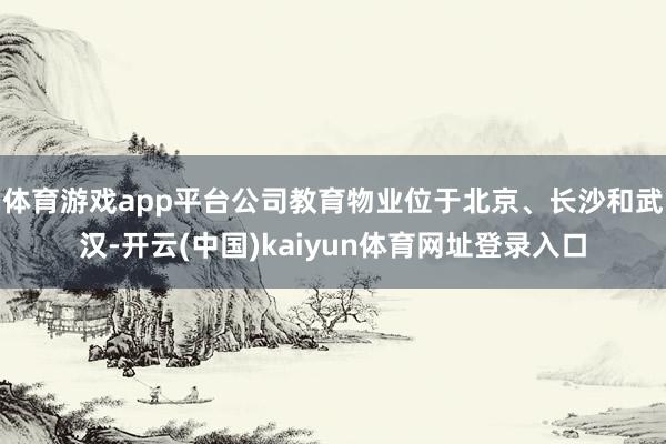 体育游戏app平台公司教育物业位于北京、长沙和武汉-开云(中国)kaiyun体育网址登录入口