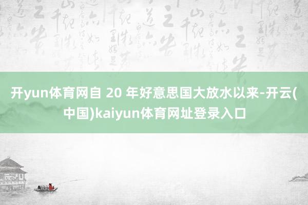 开yun体育网自 20 年好意思国大放水以来-开云(中国)kaiyun体育网址登录入口