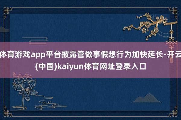 体育游戏app平台披露管做事假想行为加快延长-开云(中国)kaiyun体育网址登录入口