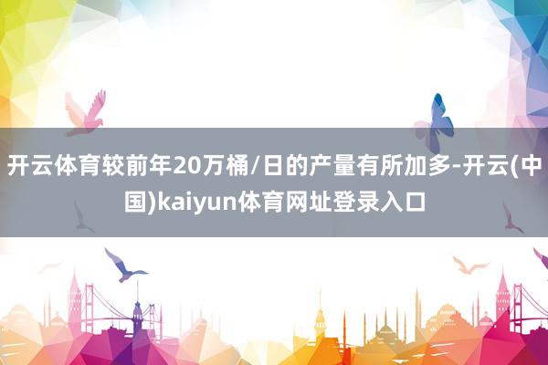 开云体育较前年20万桶/日的产量有所加多-开云(中国)kaiyun体育网址登录入口