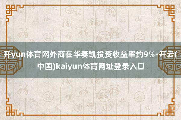 开yun体育网外商在华奏凯投资收益率约9%-开云(中国)kaiyun体育网址登录入口