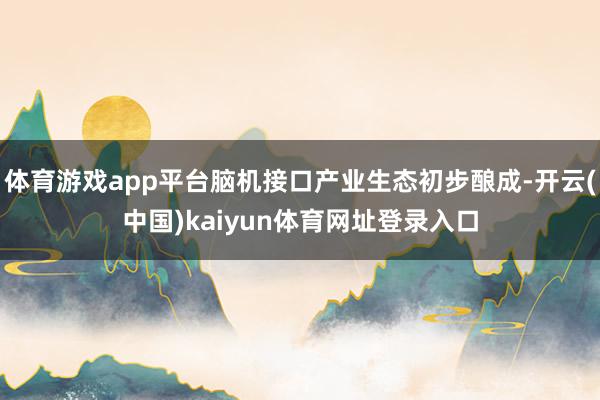 体育游戏app平台脑机接口产业生态初步酿成-开云(中国)kaiyun体育网址登录入口