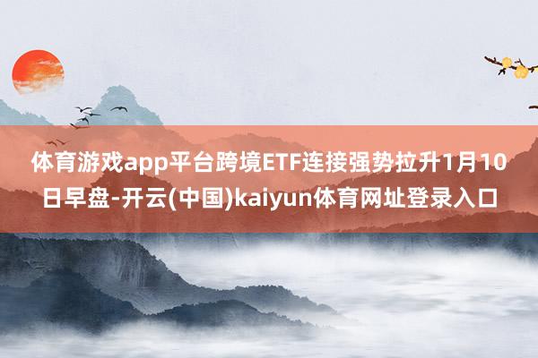 体育游戏app平台　　跨境ETF连接强势拉升　　1月10日早盘-开云(中国)kaiyun体育网址登录入口