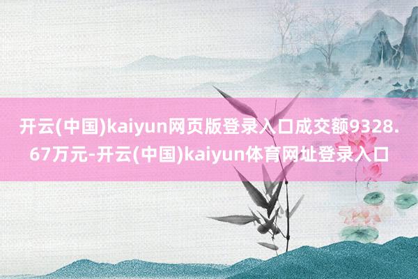 开云(中国)kaiyun网页版登录入口成交额9328.67万元-开云(中国)kaiyun体育网址登录入口