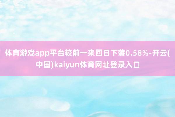 体育游戏app平台较前一来回日下落0.58%-开云(中国)kaiyun体育网址登录入口