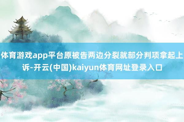 体育游戏app平台原被告两边分裂就部分判项拿起上诉-开云(中国)kaiyun体育网址登录入口