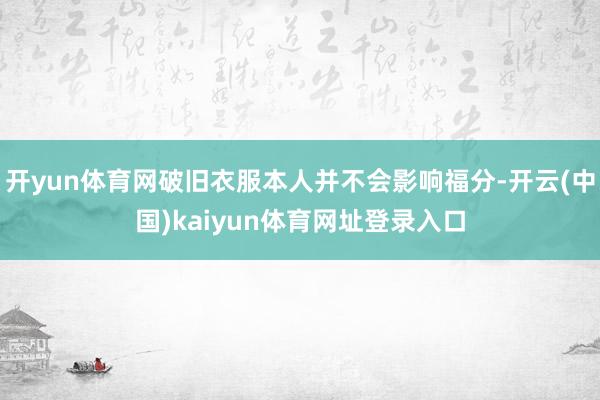 开yun体育网破旧衣服本人并不会影响福分-开云(中国)kaiyun体育网址登录入口