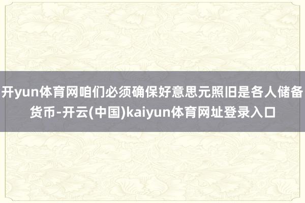 开yun体育网咱们必须确保好意思元照旧是各人储备货币-开云(中国)kaiyun体育网址登录入口