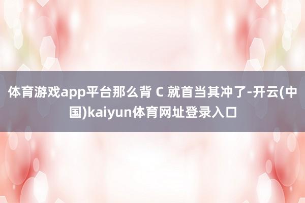 体育游戏app平台那么背 C 就首当其冲了-开云(中国)kaiyun体育网址登录入口