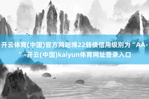 开云体育(中国)官方网站博22转债信用级别为“AA-”-开云(中国)kaiyun体育网址登录入口