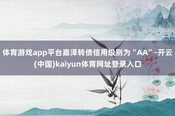 体育游戏app平台嘉泽转债信用级别为“AA”-开云(中国)kaiyun体育网址登录入口
