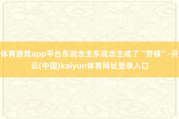 体育游戏app平台东说念主东说念主成了“劳模”-开云(中国)kaiyun体育网址登录入口