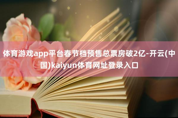 体育游戏app平台春节档预售总票房破2亿-开云(中国)kaiyun体育网址登录入口