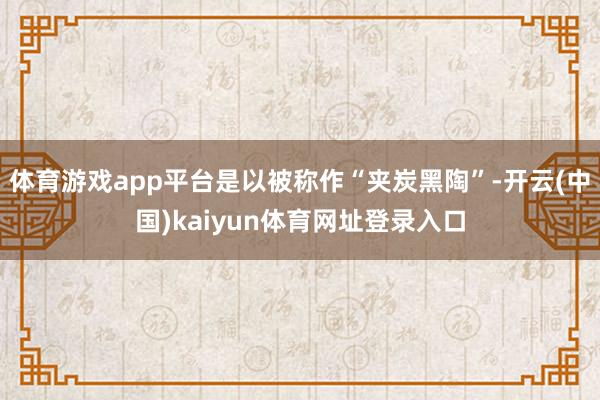 体育游戏app平台是以被称作“夹炭黑陶”-开云(中国)kaiyun体育网址登录入口