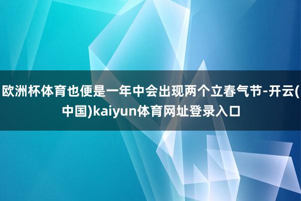 欧洲杯体育也便是一年中会出现两个立春气节-开云(中国)kaiyun体育网址登录入口