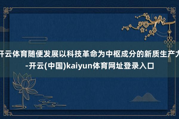 开云体育随便发展以科技革命为中枢成分的新质生产力-开云(中国)kaiyun体育网址登录入口