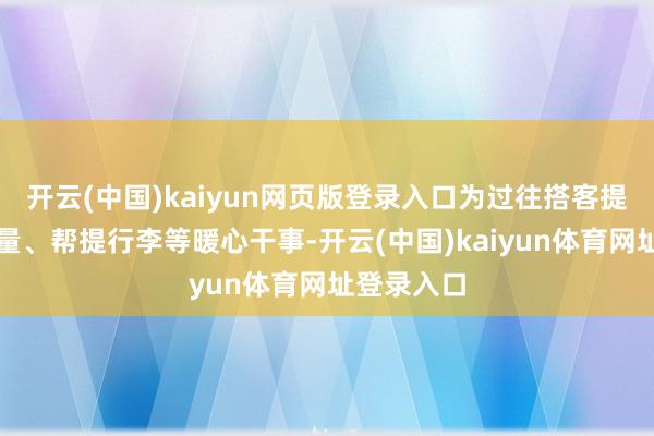 开云(中国)kaiyun网页版登录入口为过往搭客提供拓荒商量、帮提行李等暖心干事-开云(中国)kaiyun体育网址登录入口