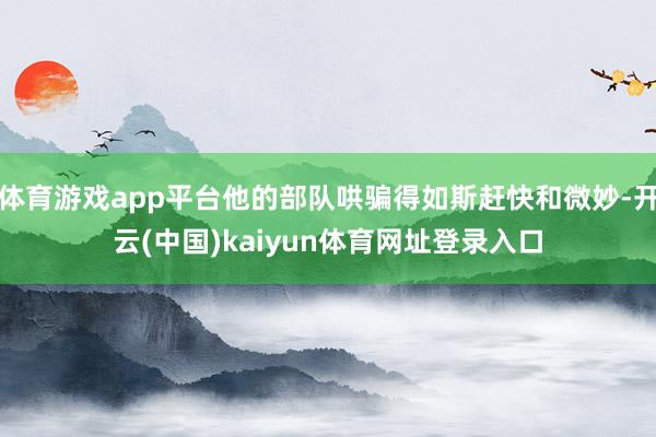 体育游戏app平台他的部队哄骗得如斯赶快和微妙-开云(中国)kaiyun体育网址登录入口