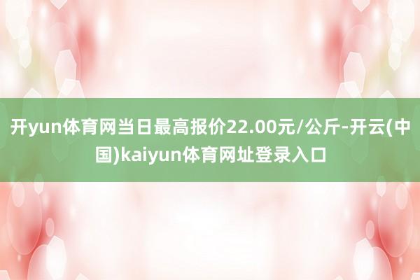 开yun体育网当日最高报价22.00元/公斤-开云(中国)kaiyun体育网址登录入口