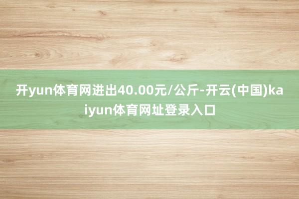 开yun体育网进出40.00元/公斤-开云(中国)kaiyun体育网址登录入口