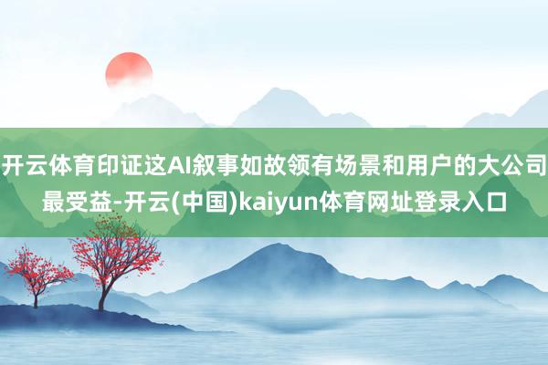 开云体育印证这AI叙事如故领有场景和用户的大公司最受益-开云(中国)kaiyun体育网址登录入口